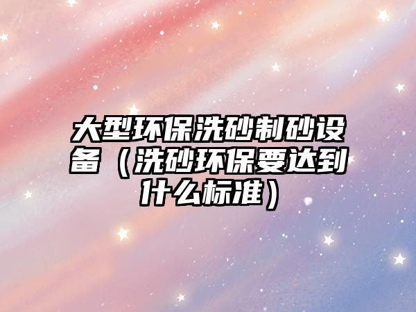 大型環保洗砂制砂設備（洗砂環保要達到什么標準）