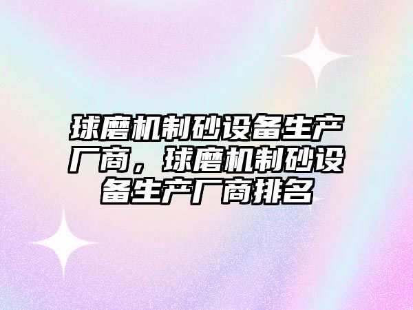 球磨機制砂設備生產廠商，球磨機制砂設備生產廠商排名