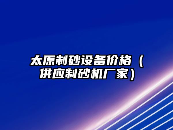 太原制砂設備價格（供應制砂機廠家）