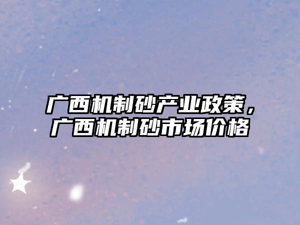 廣西機制砂產業政策，廣西機制砂市場價格