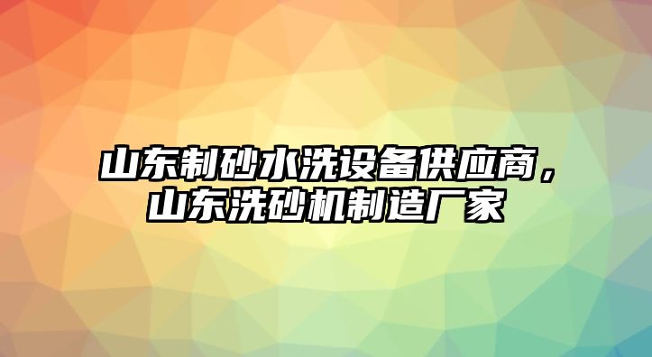 山東制砂水洗設備供應商，山東洗砂機制造廠家