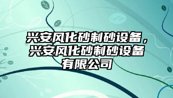 興安風(fēng)化砂制砂設(shè)備，興安風(fēng)化砂制砂設(shè)備有限公司