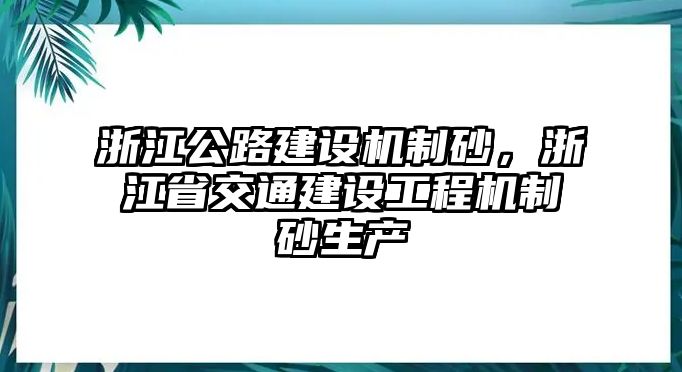 浙江公路建設(shè)機(jī)制砂，浙江省交通建設(shè)工程機(jī)制砂生產(chǎn)