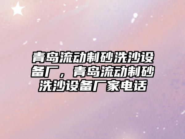 青島流動制砂洗沙設備廠，青島流動制砂洗沙設備廠家電話