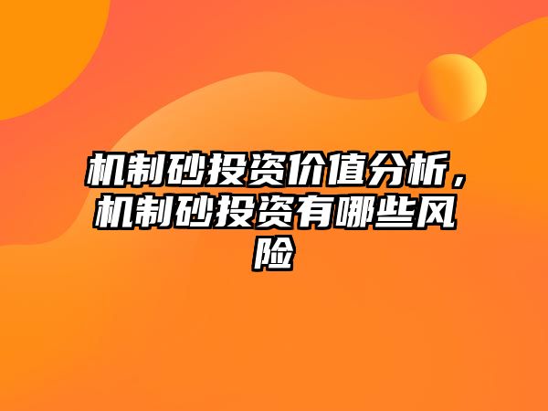 機制砂投資價值分析，機制砂投資有哪些風險