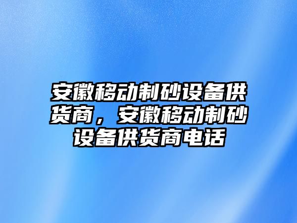 安徽移動制砂設備供貨商，安徽移動制砂設備供貨商電話