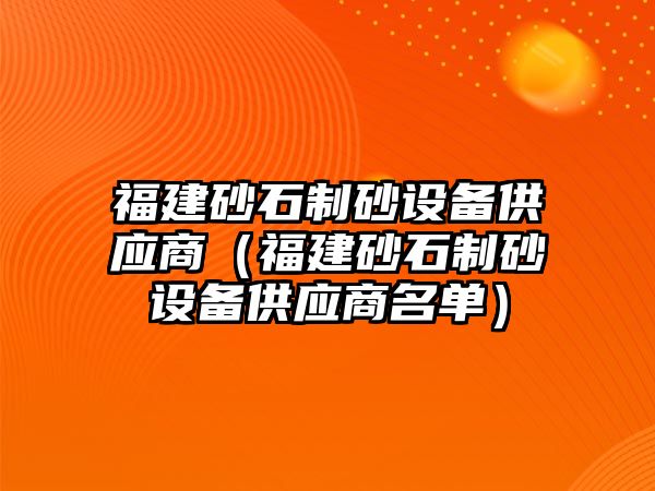 福建砂石制砂設(shè)備供應(yīng)商（福建砂石制砂設(shè)備供應(yīng)商名單）