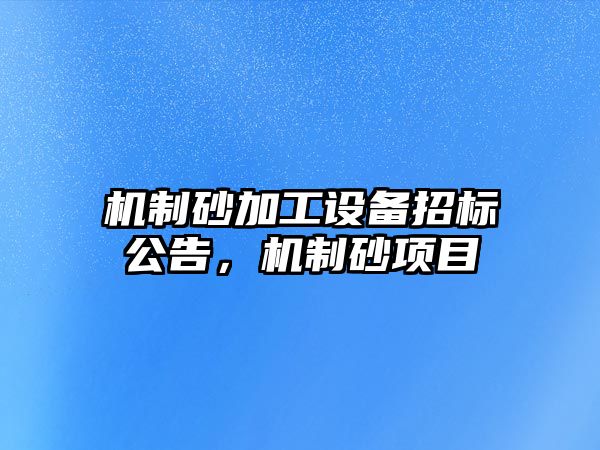 機制砂加工設備招標公告，機制砂項目