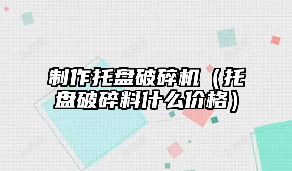 制作托盤破碎機（托盤破碎料什么價格）