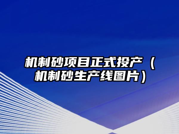 機(jī)制砂項(xiàng)目正式投產(chǎn)（機(jī)制砂生產(chǎn)線圖片）