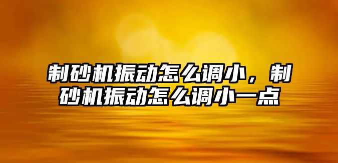 制砂機振動怎么調小，制砂機振動怎么調小一點