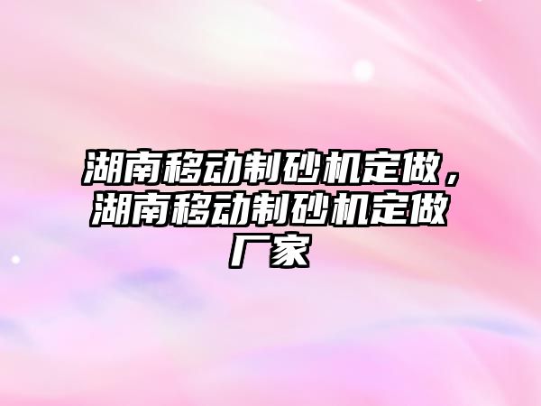 湖南移動制砂機定做，湖南移動制砂機定做廠家