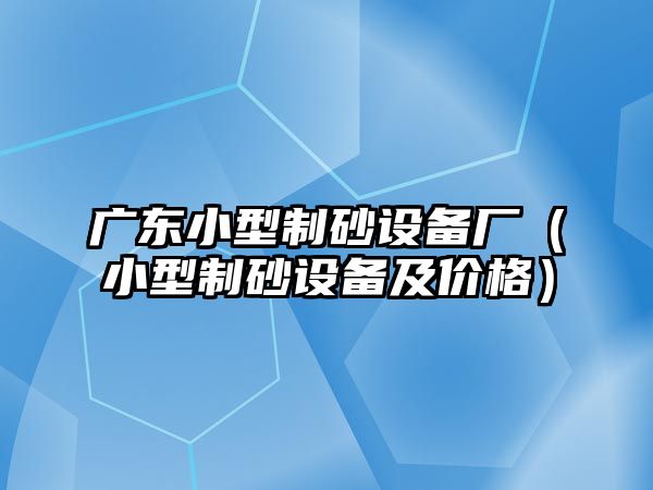 廣東小型制砂設備廠（小型制砂設備及價格）