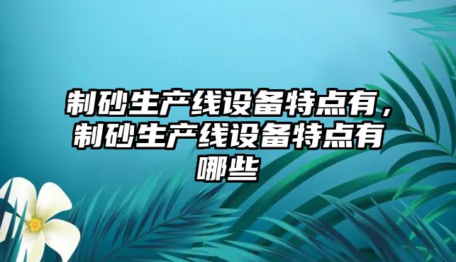 制砂生產線設備特點有，制砂生產線設備特點有哪些