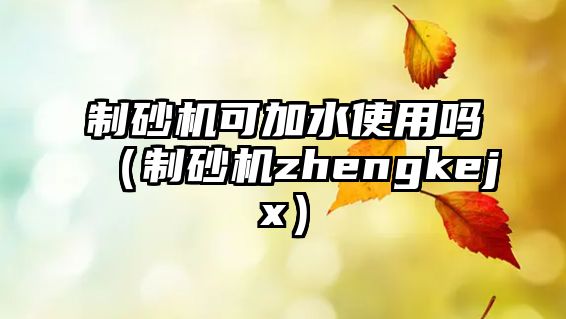 制砂機可加水使用嗎（制砂機zhengkejx）