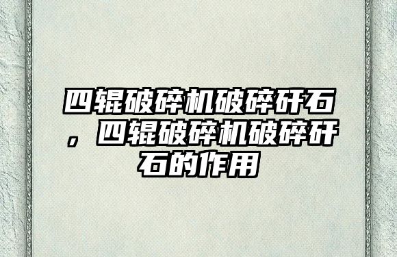 四輥破碎機破碎矸石，四輥破碎機破碎矸石的作用