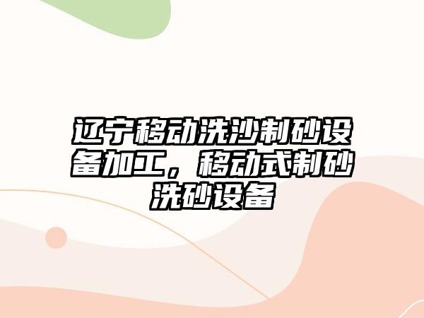 遼寧移動洗沙制砂設備加工，移動式制砂洗砂設備