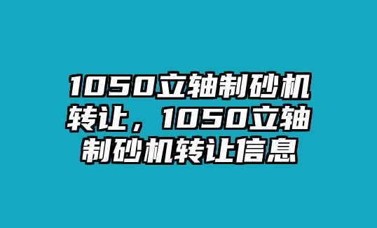 1050立軸制砂機(jī)轉(zhuǎn)讓，1050立軸制砂機(jī)轉(zhuǎn)讓信息