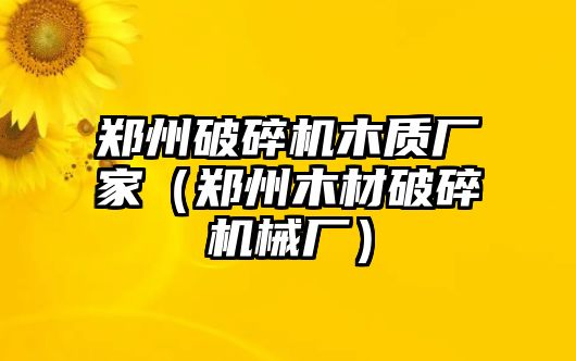 鄭州破碎機木質廠家（鄭州木材破碎機械廠）