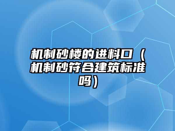 機制砂樓的進料口（機制砂符合建筑標準嗎）