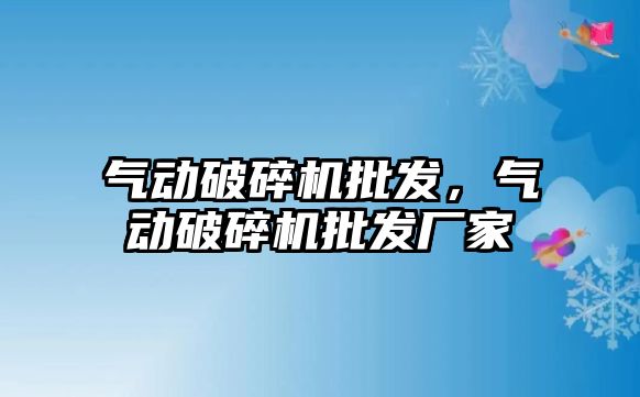 氣動破碎機批發，氣動破碎機批發廠家