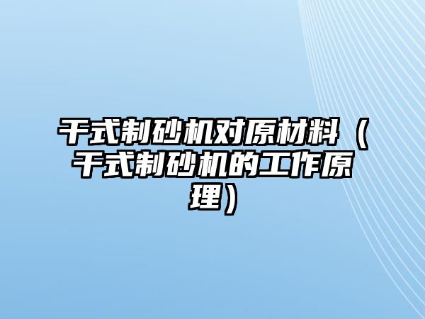 干式制砂機(jī)對原材料（干式制砂機(jī)的工作原理）