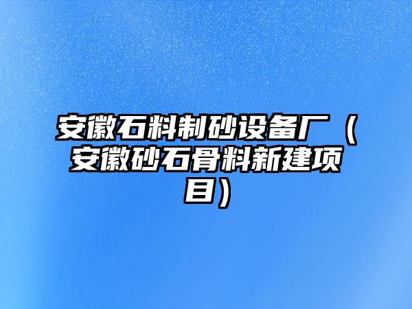 安徽石料制砂設(shè)備廠（安徽砂石骨料新建項目）