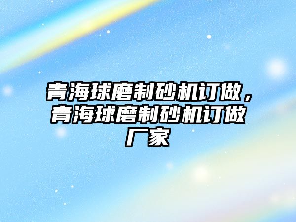 青海球磨制砂機訂做，青海球磨制砂機訂做廠家