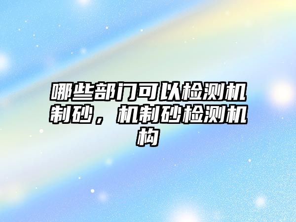 哪些部門可以檢測機制砂，機制砂檢測機構