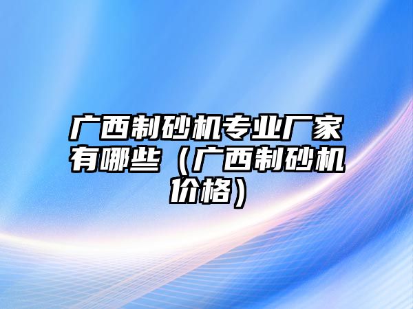 廣西制砂機專業(yè)廠家有哪些（廣西制砂機價格）