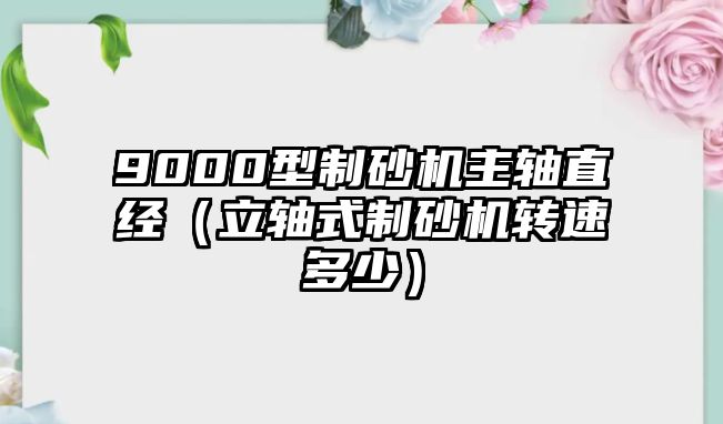 9000型制砂機主軸直經（立軸式制砂機轉速多少）