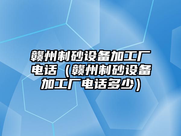 贛州制砂設備加工廠電話（贛州制砂設備加工廠電話多少）