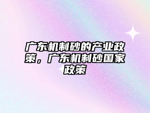 廣東機制砂的產業政策，廣東機制砂國家政策