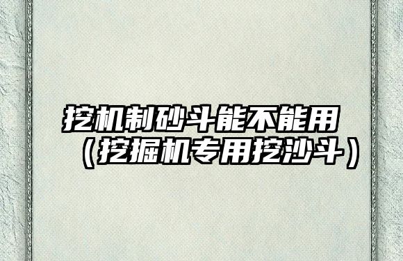 挖機(jī)制砂斗能不能用（挖掘機(jī)專用挖沙斗）