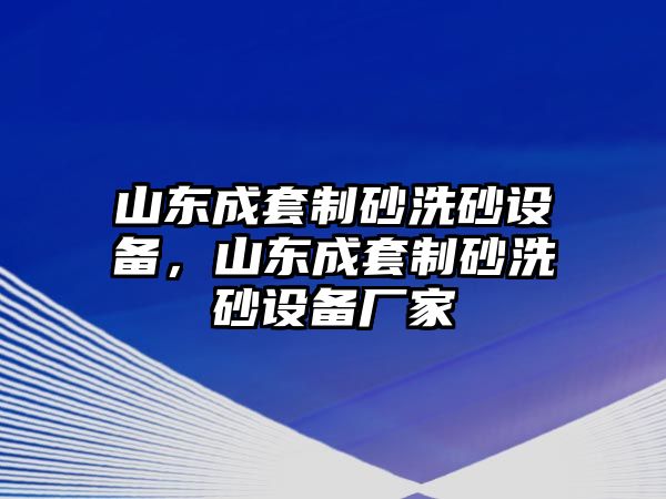 山東成套制砂洗砂設(shè)備，山東成套制砂洗砂設(shè)備廠家