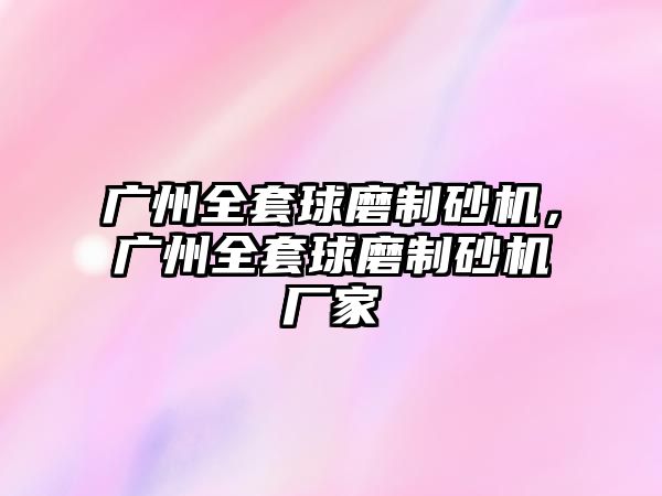 廣州全套球磨制砂機，廣州全套球磨制砂機廠家