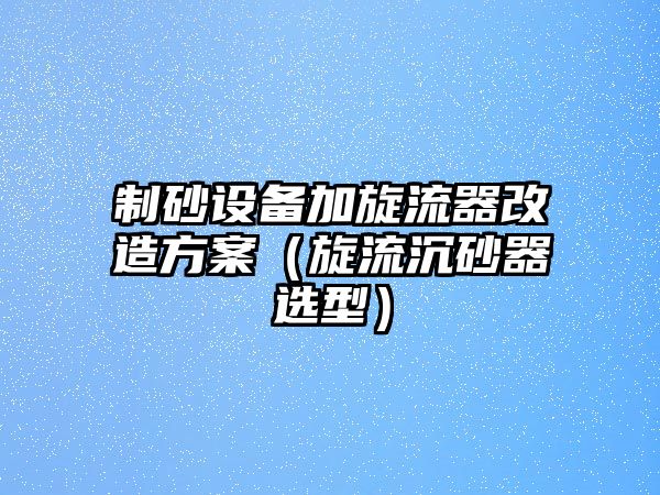 制砂設備加旋流器改造方案（旋流沉砂器選型）