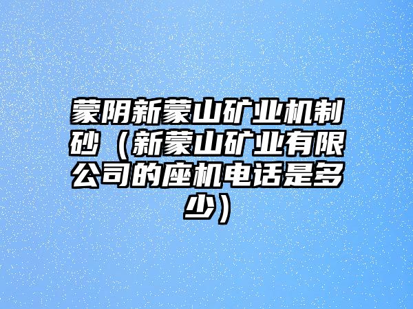 蒙陰新蒙山礦業(yè)機(jī)制砂（新蒙山礦業(yè)有限公司的座機(jī)電話是多少）