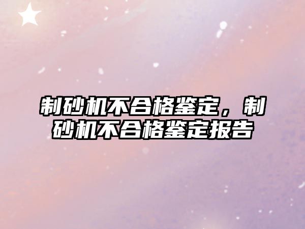 制砂機不合格鑒定，制砂機不合格鑒定報告