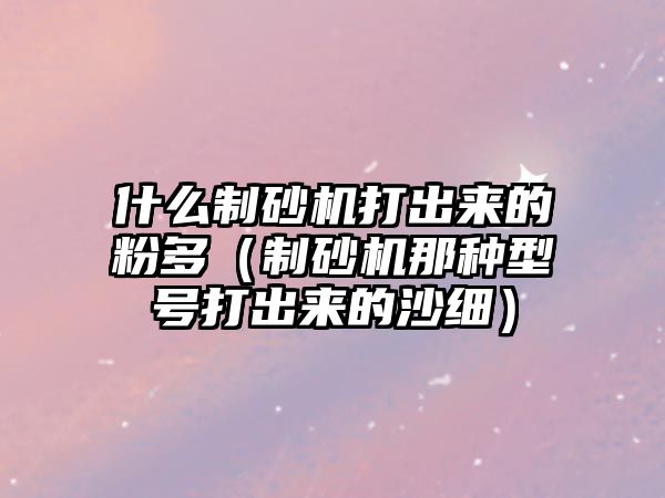 什么制砂機打出來的粉多（制砂機那種型號打出來的沙細）