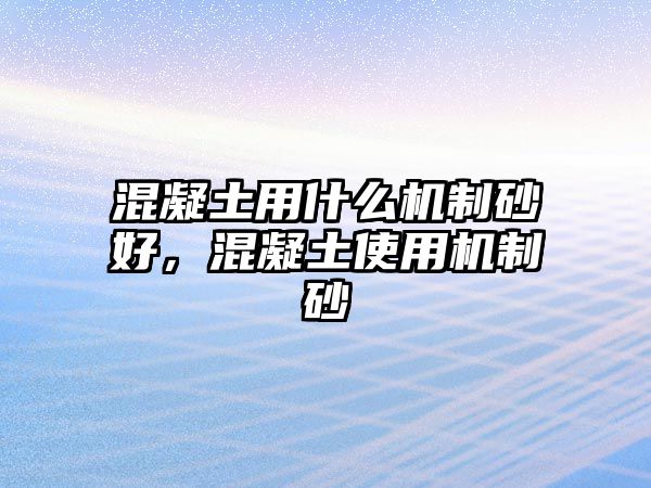 混凝土用什么機制砂好，混凝土使用機制砂