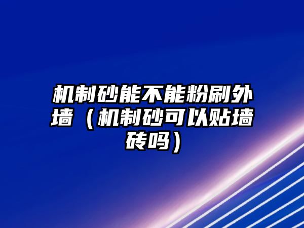 機制砂能不能粉刷外墻（機制砂可以貼墻磚嗎）