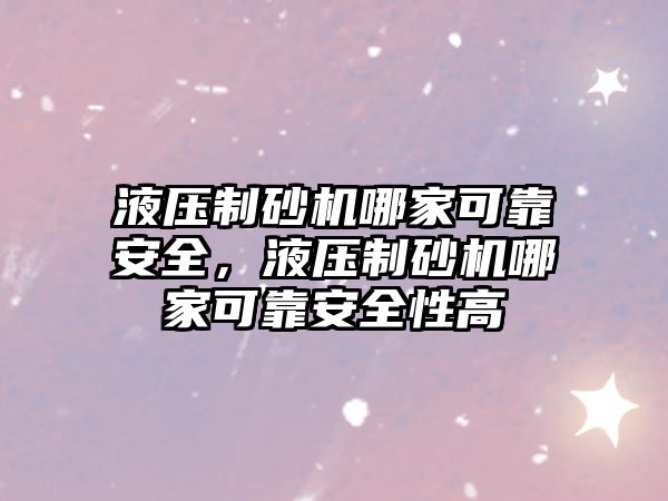 液壓制砂機哪家可靠安全，液壓制砂機哪家可靠安全性高