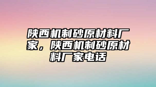 陜西機制砂原材料廠家，陜西機制砂原材料廠家電話