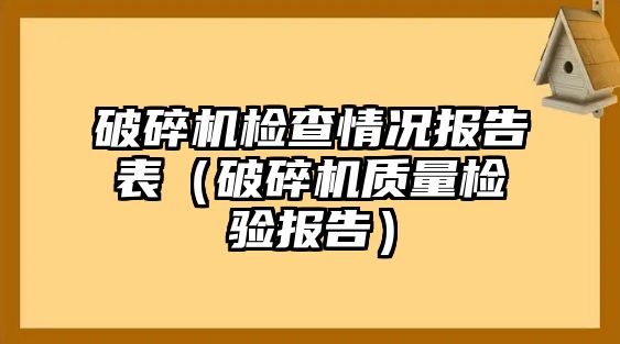 破碎機檢查情況報告表（破碎機質量檢驗報告）