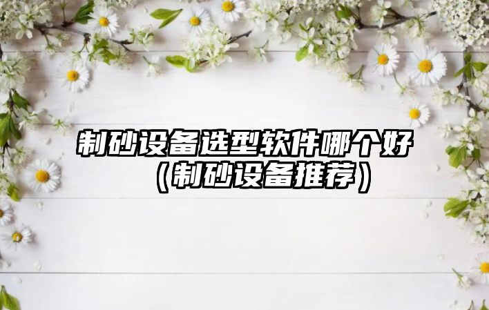 制砂設備選型軟件哪個好（制砂設備推薦）