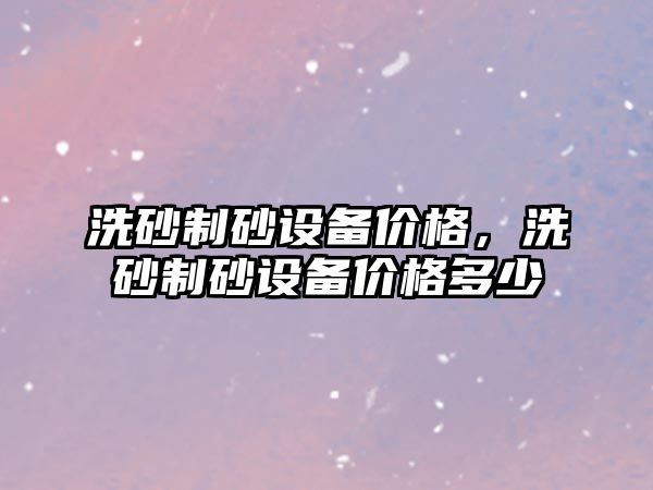 洗砂制砂設備價格，洗砂制砂設備價格多少