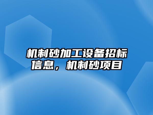 機(jī)制砂加工設(shè)備招標(biāo)信息，機(jī)制砂項(xiàng)目