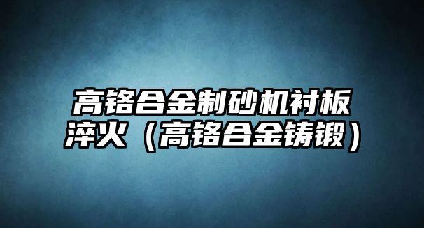 高鉻合金制砂機(jī)襯板淬火（高鉻合金鑄鍛）