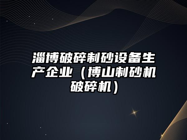 淄博破碎制砂設備生產企業（博山制砂機破碎機）